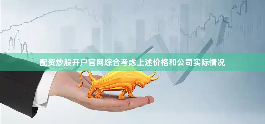 配资炒股开户官网综合考虑上述价格和公司实际情况