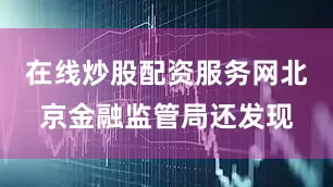 在线炒股配资服务网北京金融监管局还发现