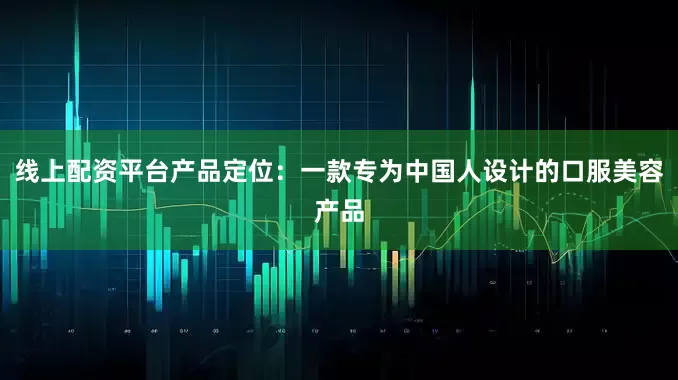 线上配资平台产品定位：一款专为中国人设计的口服美容产品
