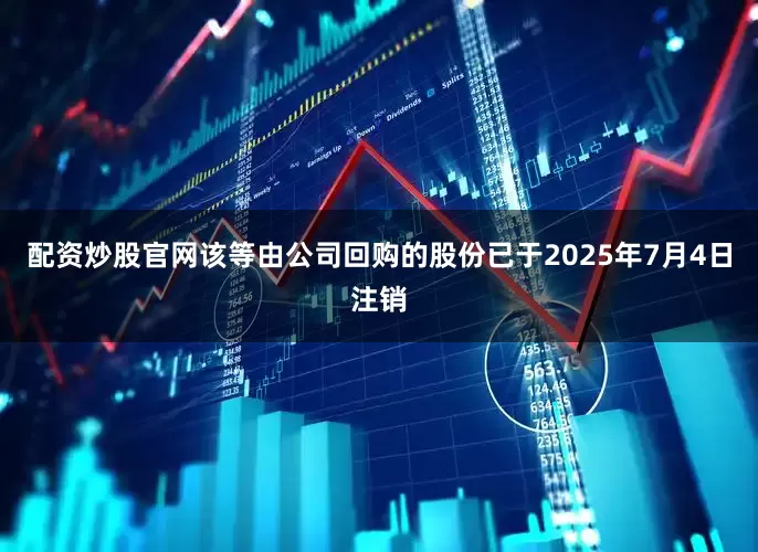 配资炒股官网　　该等由公司回购的股份已于2025年7月4日注销