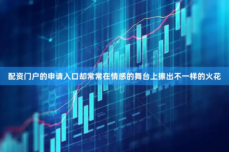 配资门户的申请入口却常常在情感的舞台上擦出不一样的火花