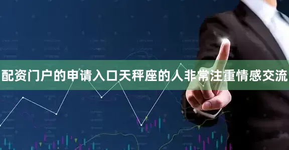 配资门户的申请入口天秤座的人非常注重情感交流
