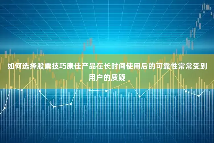 如何选择股票技巧康佳产品在长时间使用后的可靠性常常受到用户的质疑