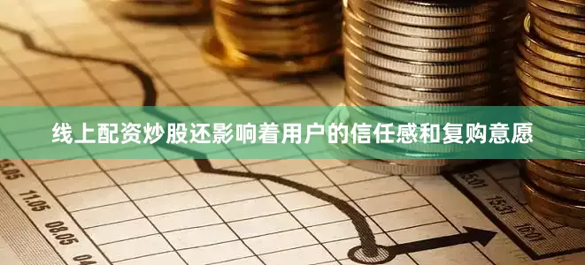 线上配资炒股还影响着用户的信任感和复购意愿
