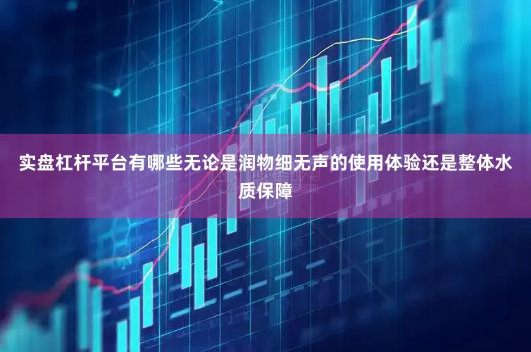 实盘杠杆平台有哪些无论是润物细无声的使用体验还是整体水质保障