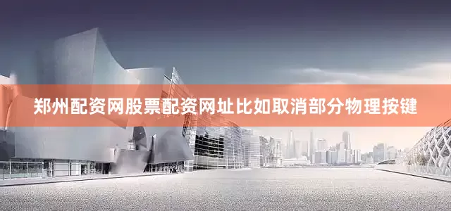 郑州配资网股票配资网址比如取消部分物理按键