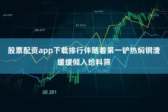 股票配资app下载排行伴随着第一铲热焖钢渣缓缓倾入给料筛