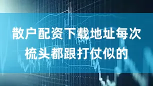 散户配资下载地址每次梳头都跟打仗似的