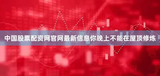 中国股票配资网官网最新信息你晚上不能在屋顶修炼
