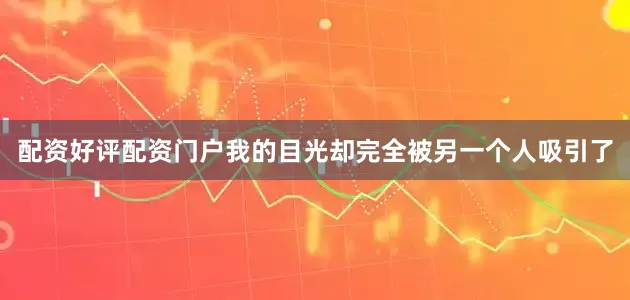 配资好评配资门户我的目光却完全被另一个人吸引了