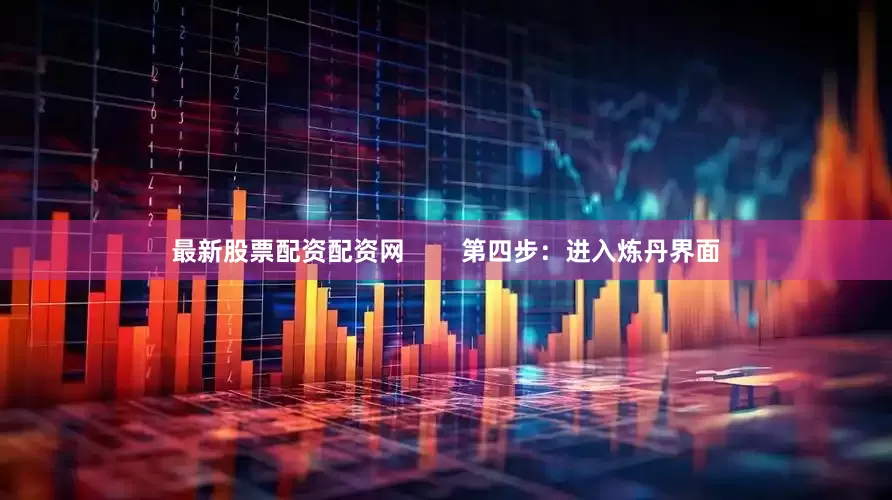 最新股票配资配资网        第四步：进入炼丹界面