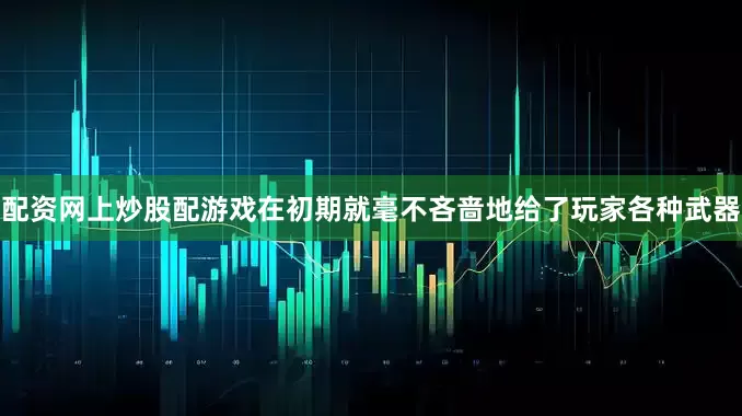 配资网上炒股配游戏在初期就毫不吝啬地给了玩家各种武器