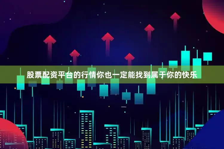 股票配资平台的行情你也一定能找到属于你的快乐