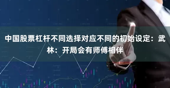 中国股票杠杆不同选择对应不同的初始设定：武林：开局会有师傅相伴