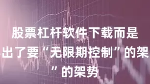股票杠杆软件下载而是摆出了要“无限期控制”的架势