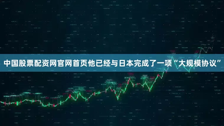 中国股票配资网官网首页他已经与日本完成了一项“大规模协议”