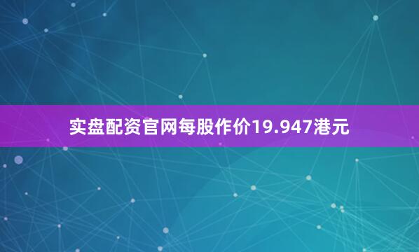 实盘配资官网每股作价19.947港元