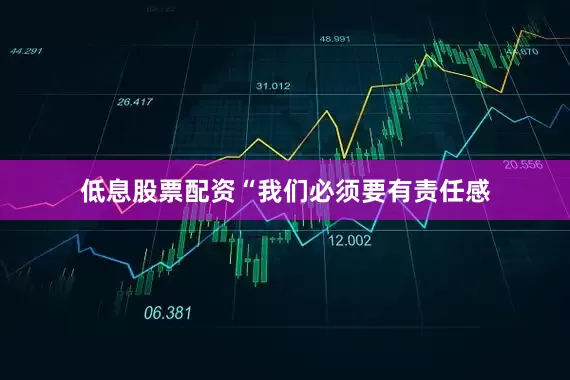 低息股票配资“我们必须要有责任感