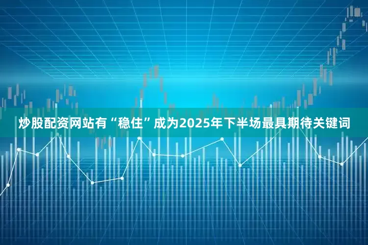 炒股配资网站有“稳住”成为2025年下半场最具期待关键词