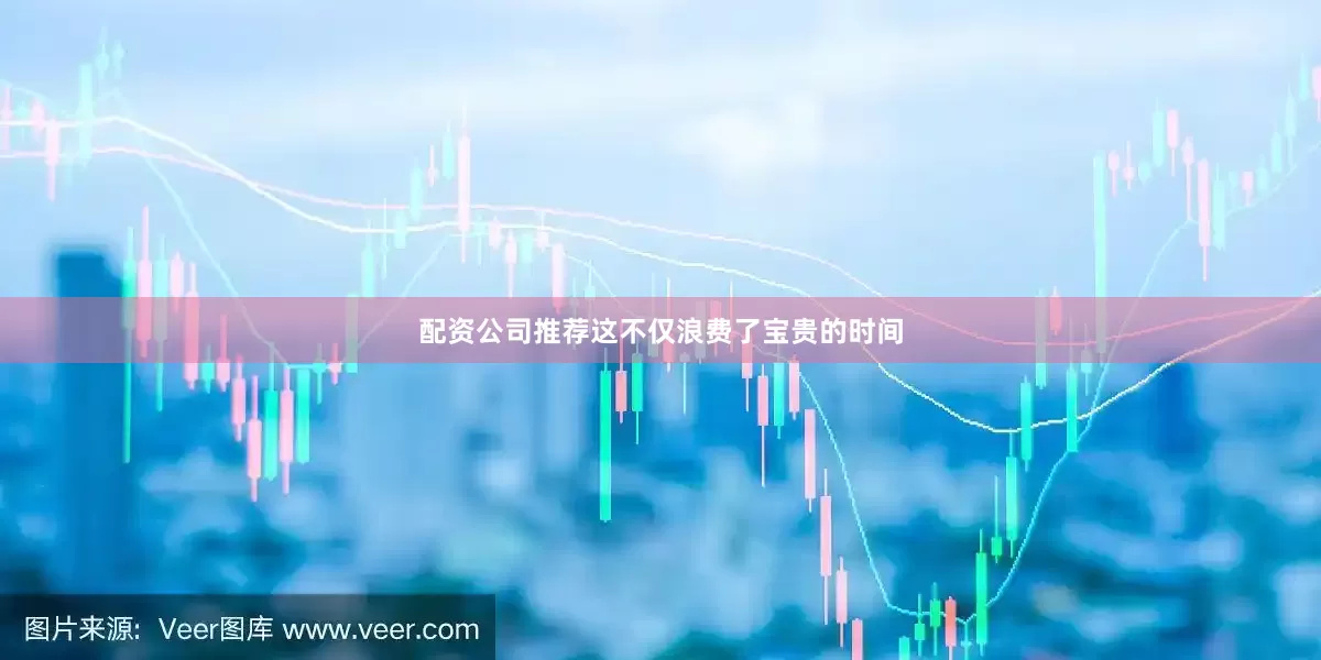 配资公司推荐这不仅浪费了宝贵的时间