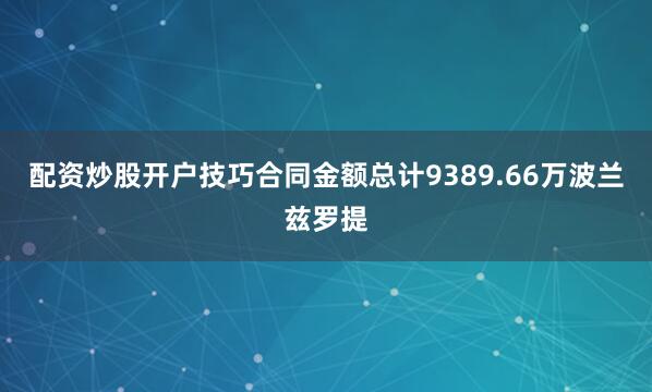配资炒股开户技巧合同金额总计9389.66万波兰兹罗提