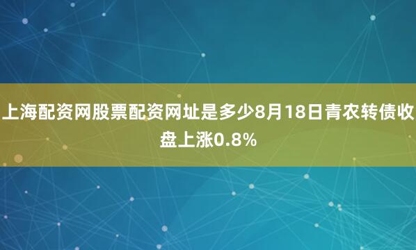 上海配资网股票配资网址是多少8月18日青农转债收盘上涨0.8%