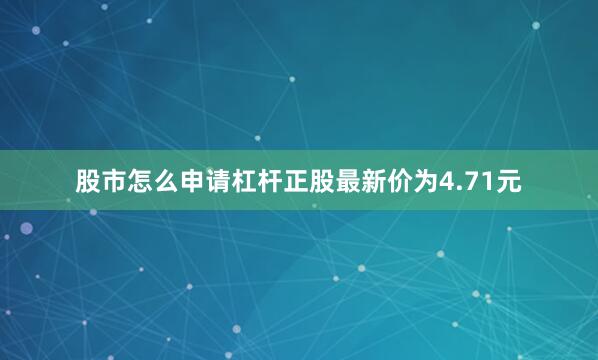 股市怎么申请杠杆正股最新价为4.71元