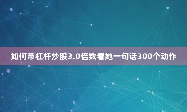 如何带杠杆炒股3.0倍数看她一句话300个动作